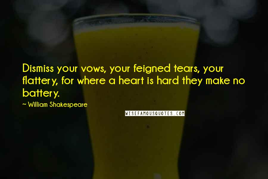 William Shakespeare Quotes: Dismiss your vows, your feigned tears, your flattery, for where a heart is hard they make no battery.