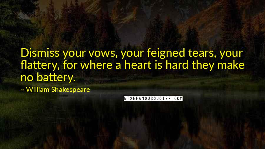 William Shakespeare Quotes: Dismiss your vows, your feigned tears, your flattery, for where a heart is hard they make no battery.