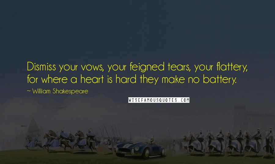 William Shakespeare Quotes: Dismiss your vows, your feigned tears, your flattery, for where a heart is hard they make no battery.