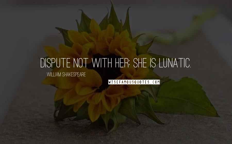 William Shakespeare Quotes: Dispute not with her: she is lunatic.