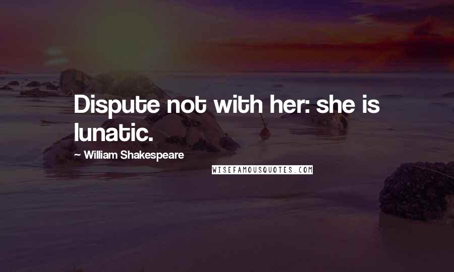 William Shakespeare Quotes: Dispute not with her: she is lunatic.