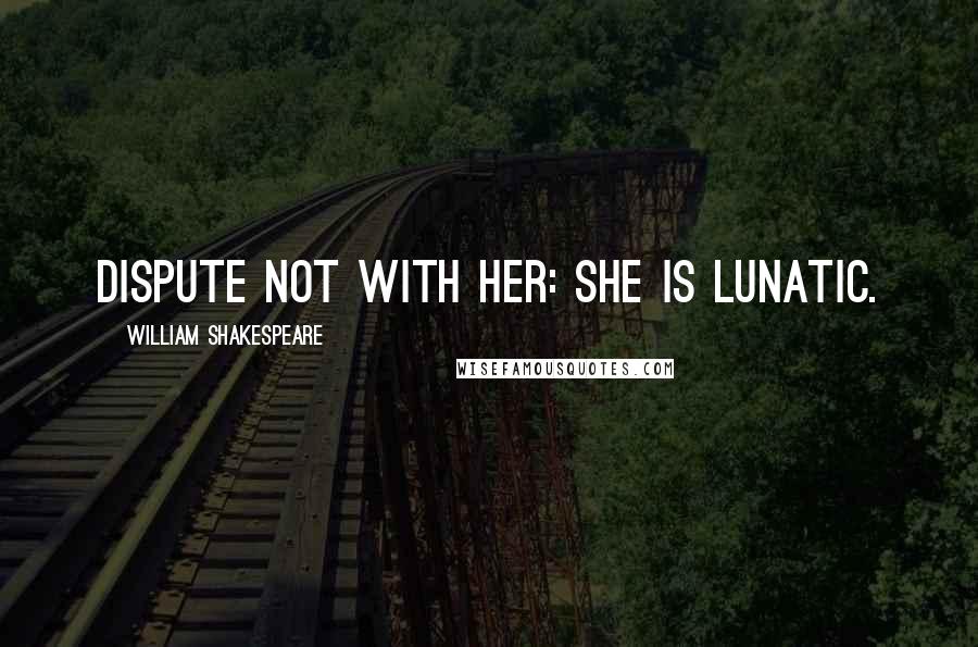 William Shakespeare Quotes: Dispute not with her: she is lunatic.