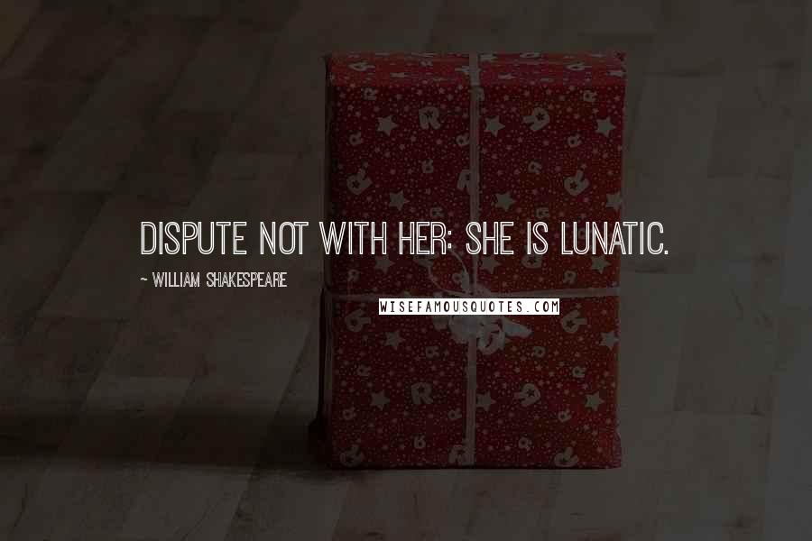 William Shakespeare Quotes: Dispute not with her: she is lunatic.