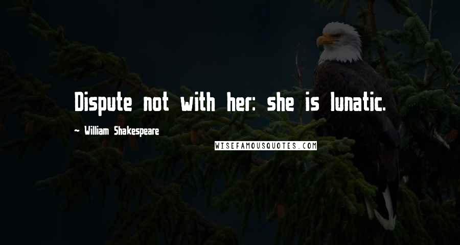 William Shakespeare Quotes: Dispute not with her: she is lunatic.