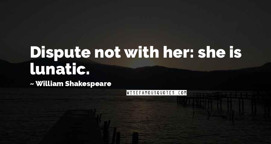 William Shakespeare Quotes: Dispute not with her: she is lunatic.