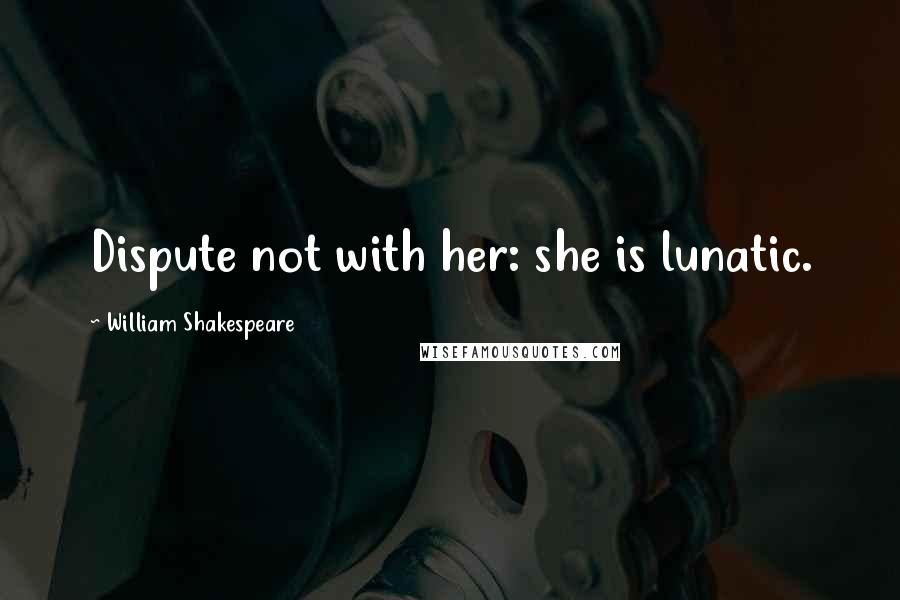 William Shakespeare Quotes: Dispute not with her: she is lunatic.