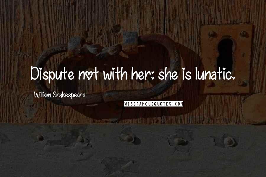 William Shakespeare Quotes: Dispute not with her: she is lunatic.