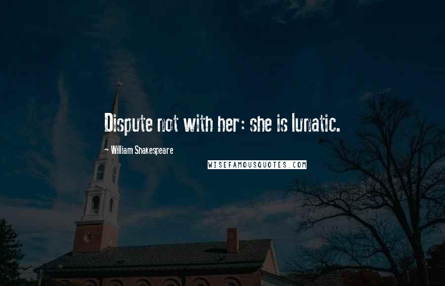 William Shakespeare Quotes: Dispute not with her: she is lunatic.