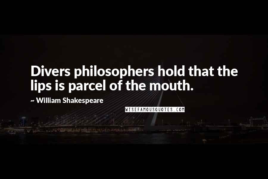 William Shakespeare Quotes: Divers philosophers hold that the lips is parcel of the mouth.