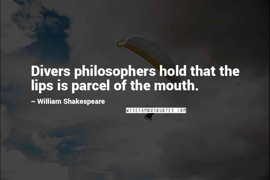 William Shakespeare Quotes: Divers philosophers hold that the lips is parcel of the mouth.