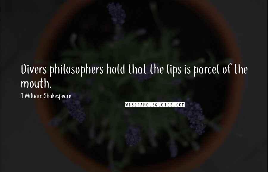 William Shakespeare Quotes: Divers philosophers hold that the lips is parcel of the mouth.