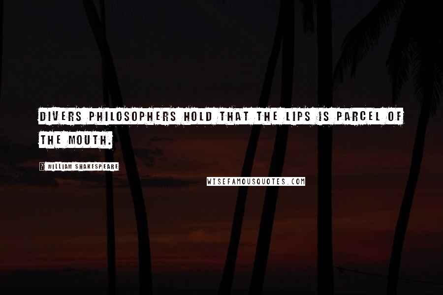 William Shakespeare Quotes: Divers philosophers hold that the lips is parcel of the mouth.