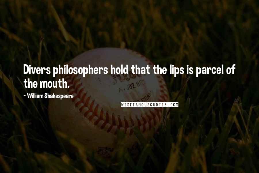 William Shakespeare Quotes: Divers philosophers hold that the lips is parcel of the mouth.