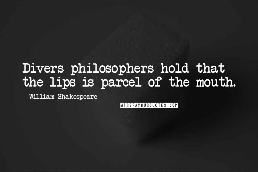 William Shakespeare Quotes: Divers philosophers hold that the lips is parcel of the mouth.