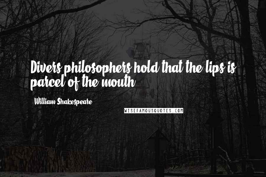 William Shakespeare Quotes: Divers philosophers hold that the lips is parcel of the mouth.