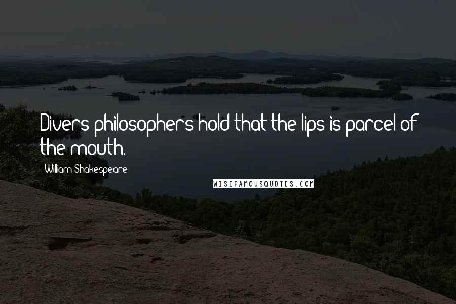 William Shakespeare Quotes: Divers philosophers hold that the lips is parcel of the mouth.