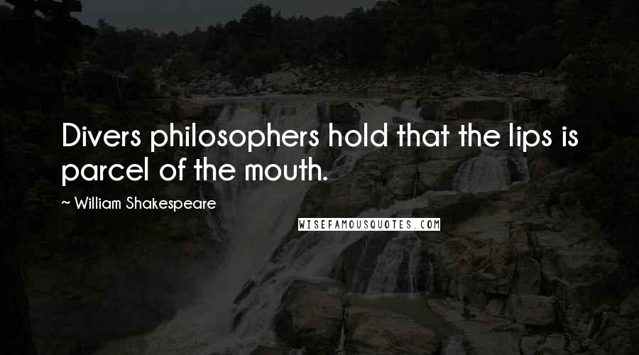 William Shakespeare Quotes: Divers philosophers hold that the lips is parcel of the mouth.