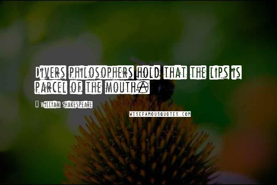 William Shakespeare Quotes: Divers philosophers hold that the lips is parcel of the mouth.