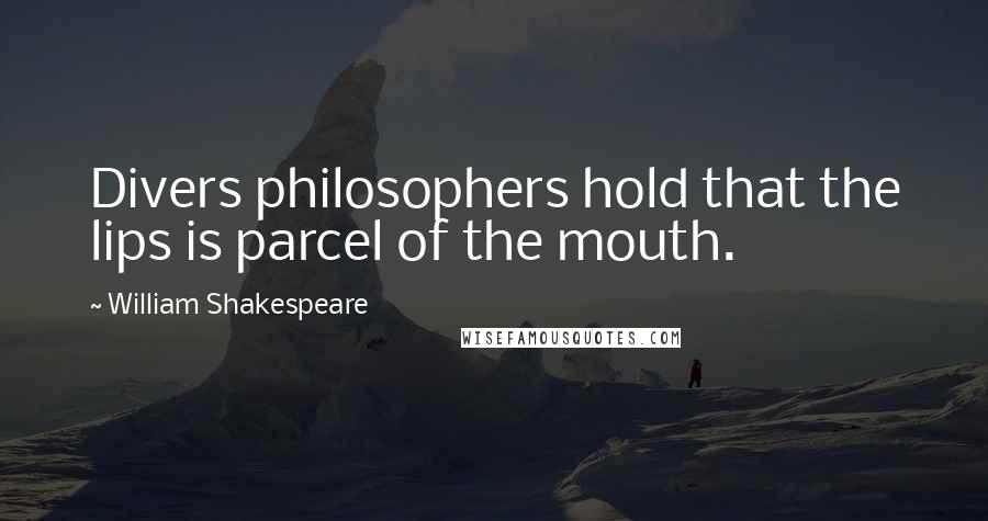 William Shakespeare Quotes: Divers philosophers hold that the lips is parcel of the mouth.