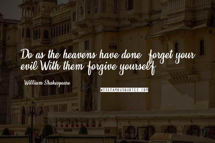 William Shakespeare Quotes: Do as the heavens have done, forget your evil;With them forgive yourself.