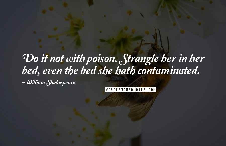 William Shakespeare Quotes: Do it not with poison. Strangle her in her bed, even the bed she hath contaminated.