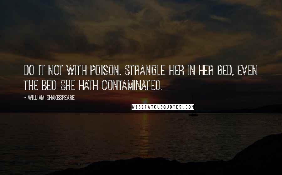 William Shakespeare Quotes: Do it not with poison. Strangle her in her bed, even the bed she hath contaminated.