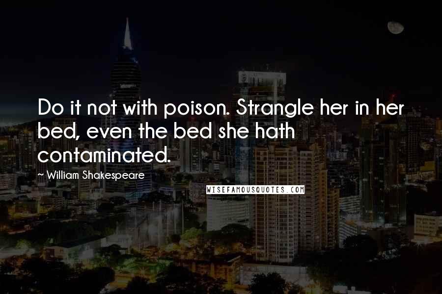 William Shakespeare Quotes: Do it not with poison. Strangle her in her bed, even the bed she hath contaminated.