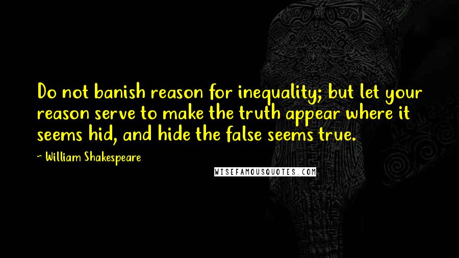 William Shakespeare Quotes: Do not banish reason for inequality; but let your reason serve to make the truth appear where it seems hid, and hide the false seems true.