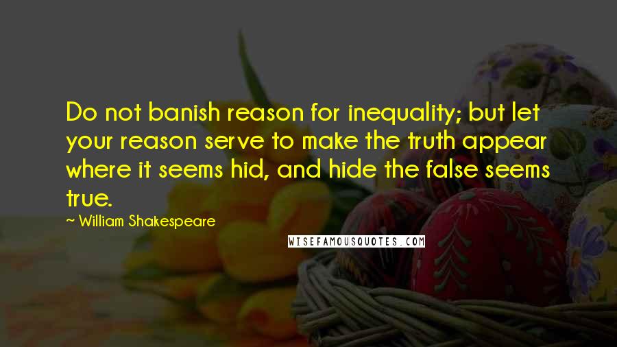 William Shakespeare Quotes: Do not banish reason for inequality; but let your reason serve to make the truth appear where it seems hid, and hide the false seems true.
