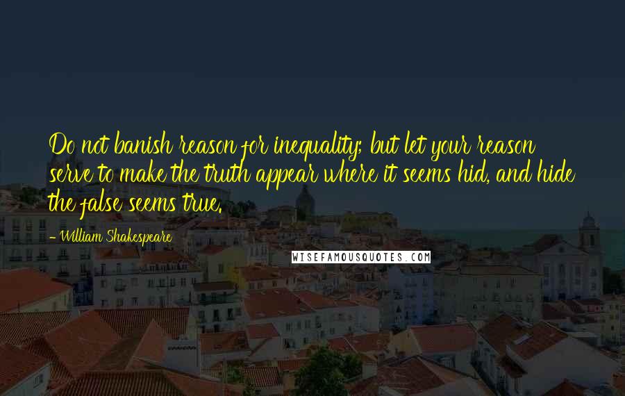 William Shakespeare Quotes: Do not banish reason for inequality; but let your reason serve to make the truth appear where it seems hid, and hide the false seems true.