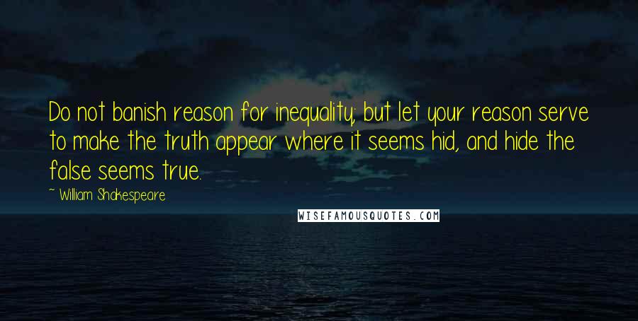 William Shakespeare Quotes: Do not banish reason for inequality; but let your reason serve to make the truth appear where it seems hid, and hide the false seems true.