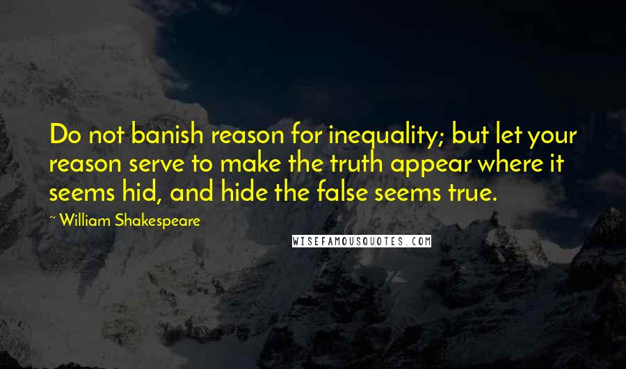 William Shakespeare Quotes: Do not banish reason for inequality; but let your reason serve to make the truth appear where it seems hid, and hide the false seems true.