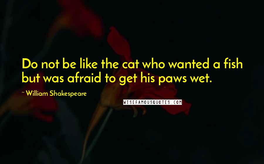 William Shakespeare Quotes: Do not be like the cat who wanted a fish but was afraid to get his paws wet.