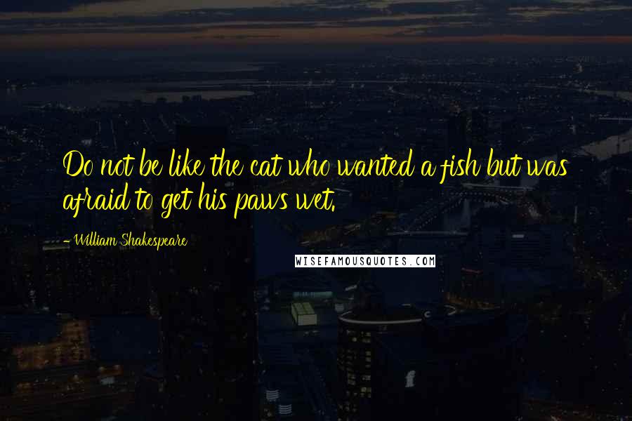 William Shakespeare Quotes: Do not be like the cat who wanted a fish but was afraid to get his paws wet.