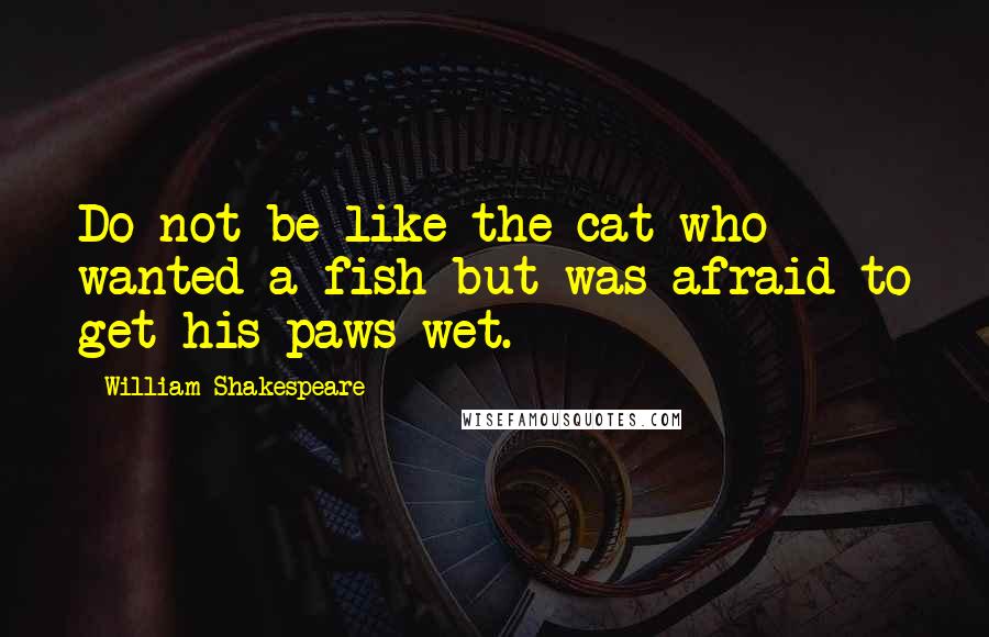 William Shakespeare Quotes: Do not be like the cat who wanted a fish but was afraid to get his paws wet.