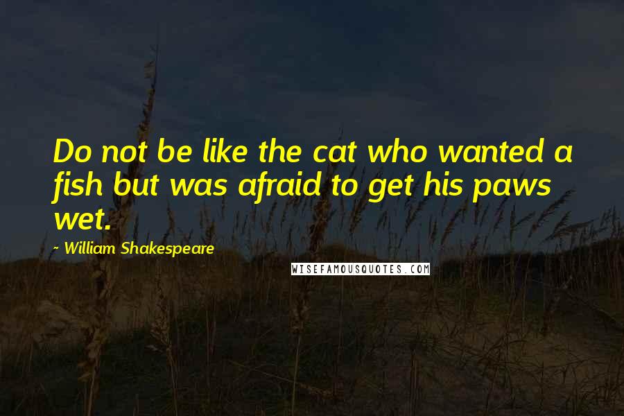 William Shakespeare Quotes: Do not be like the cat who wanted a fish but was afraid to get his paws wet.
