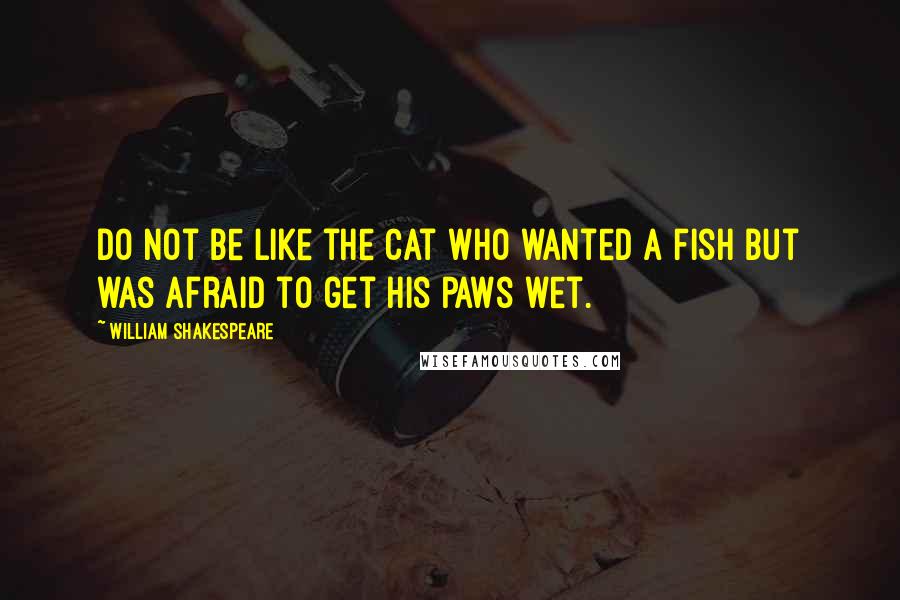 William Shakespeare Quotes: Do not be like the cat who wanted a fish but was afraid to get his paws wet.