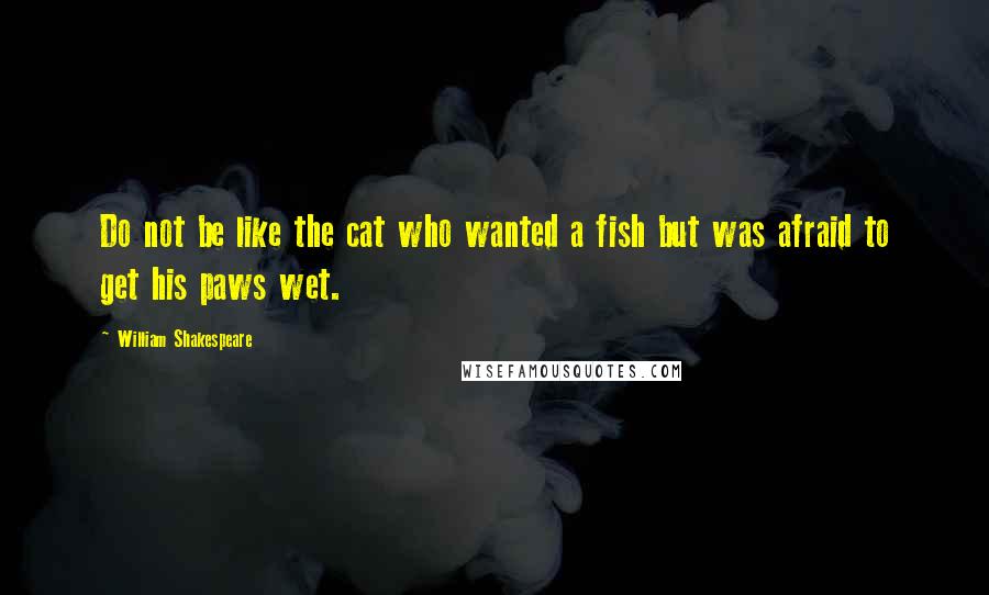 William Shakespeare Quotes: Do not be like the cat who wanted a fish but was afraid to get his paws wet.