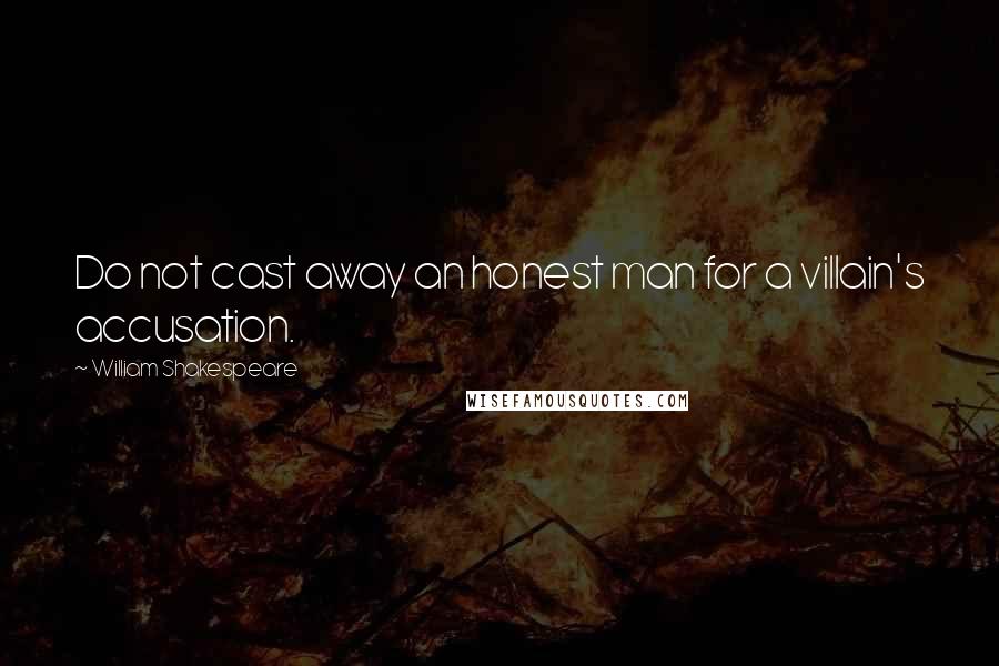 William Shakespeare Quotes: Do not cast away an honest man for a villain's accusation.