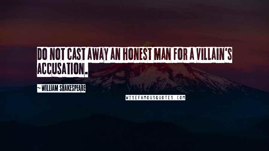 William Shakespeare Quotes: Do not cast away an honest man for a villain's accusation.