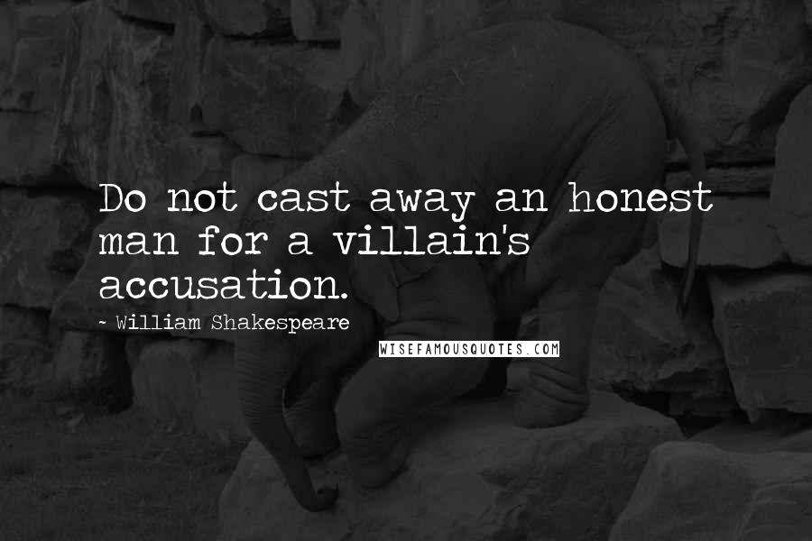 William Shakespeare Quotes: Do not cast away an honest man for a villain's accusation.