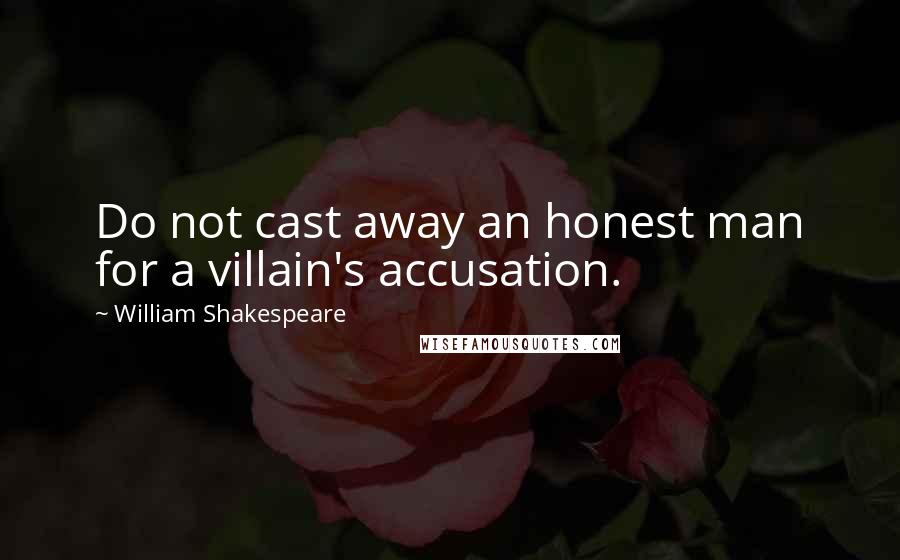 William Shakespeare Quotes: Do not cast away an honest man for a villain's accusation.