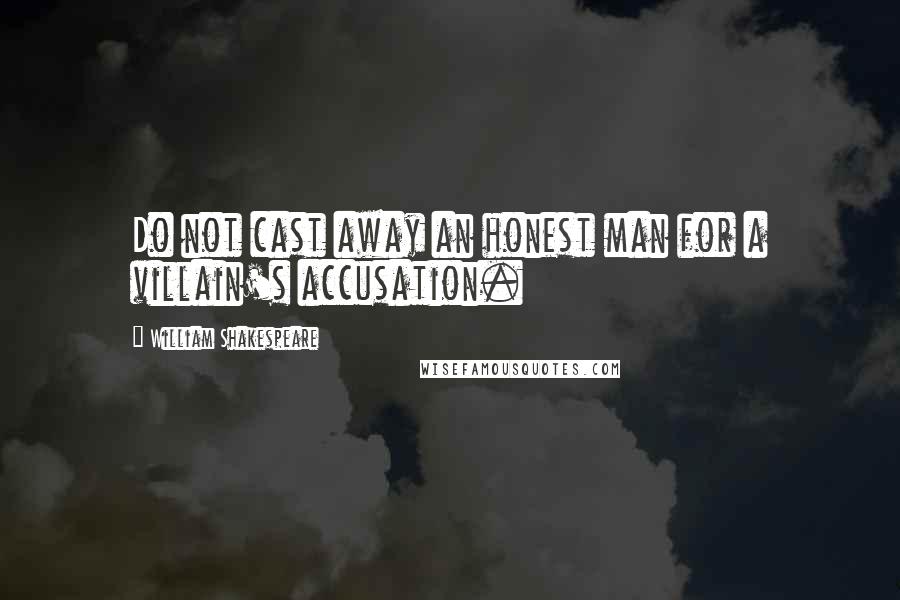 William Shakespeare Quotes: Do not cast away an honest man for a villain's accusation.