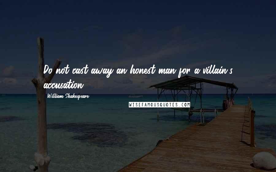 William Shakespeare Quotes: Do not cast away an honest man for a villain's accusation.