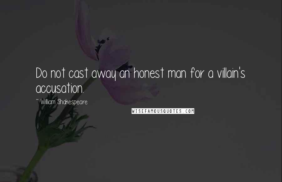 William Shakespeare Quotes: Do not cast away an honest man for a villain's accusation.