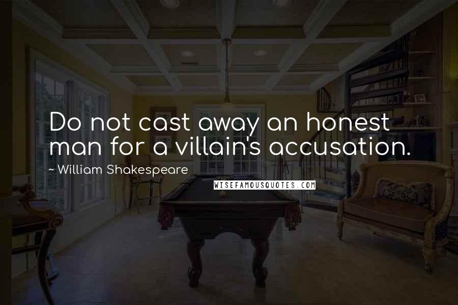 William Shakespeare Quotes: Do not cast away an honest man for a villain's accusation.