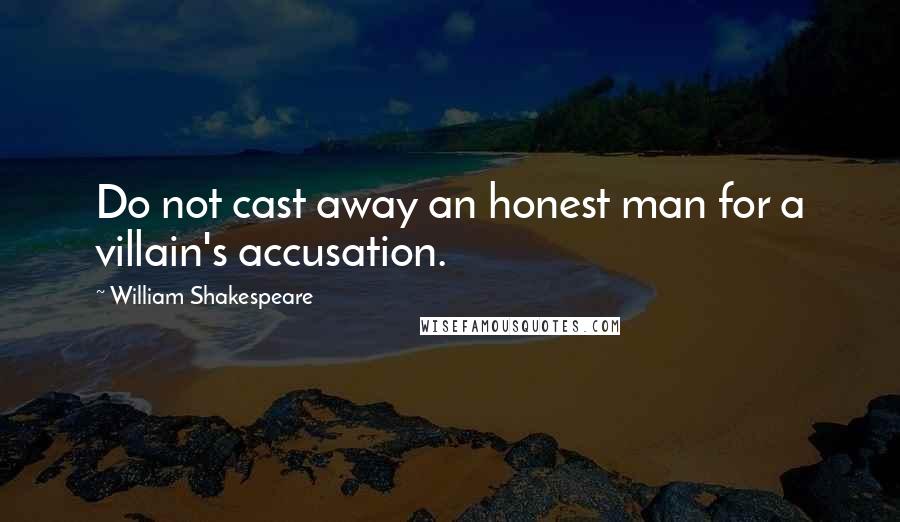 William Shakespeare Quotes: Do not cast away an honest man for a villain's accusation.