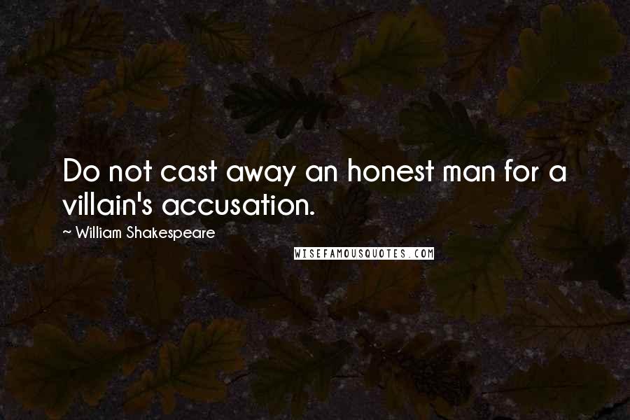 William Shakespeare Quotes: Do not cast away an honest man for a villain's accusation.