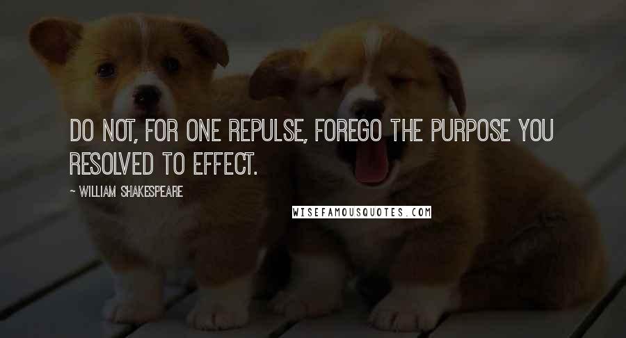 William Shakespeare Quotes: Do not, for one repulse, forego the purpose you resolved to effect.