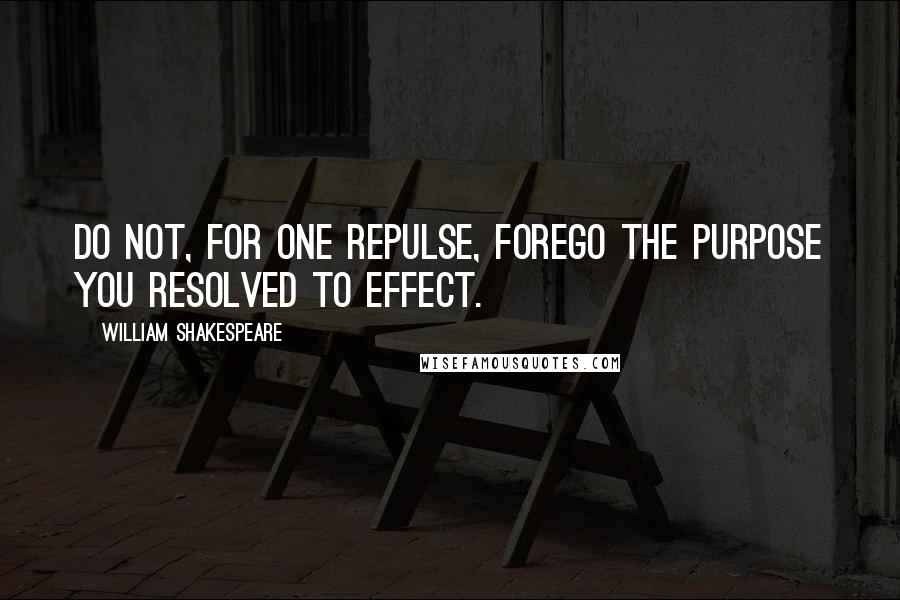 William Shakespeare Quotes: Do not, for one repulse, forego the purpose you resolved to effect.